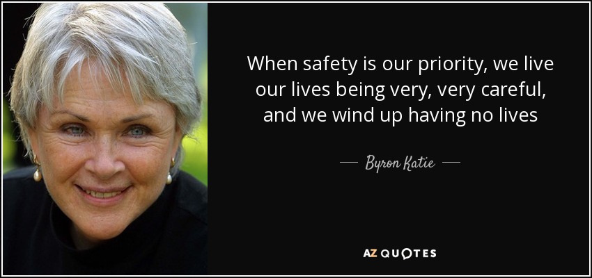 When safety is our priority, we live our lives being very, very careful, and we wind up having no lives - Byron Katie