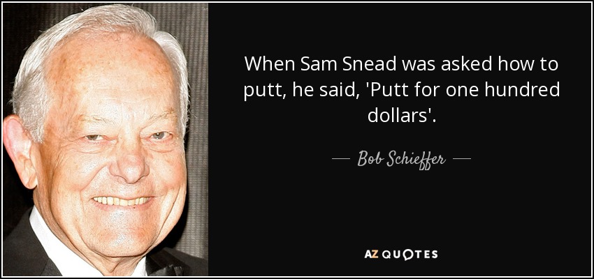 When Sam Snead was asked how to putt, he said, 'Putt for one hundred dollars'. - Bob Schieffer
