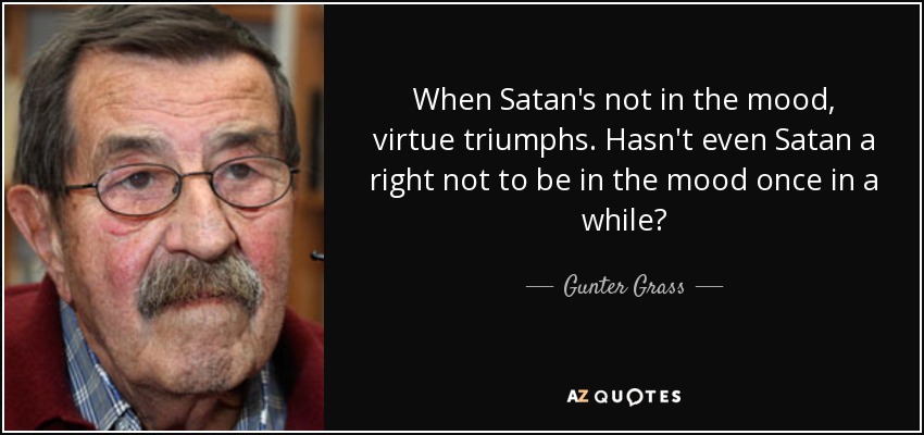 When Satan's not in the mood, virtue triumphs. Hasn't even Satan a right not to be in the mood once in a while? - Gunter Grass