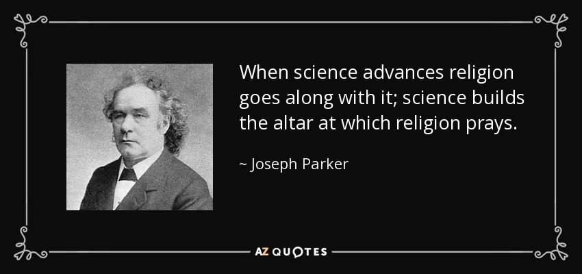 When science advances religion goes along with it; science builds the altar at which religion prays. - Joseph Parker