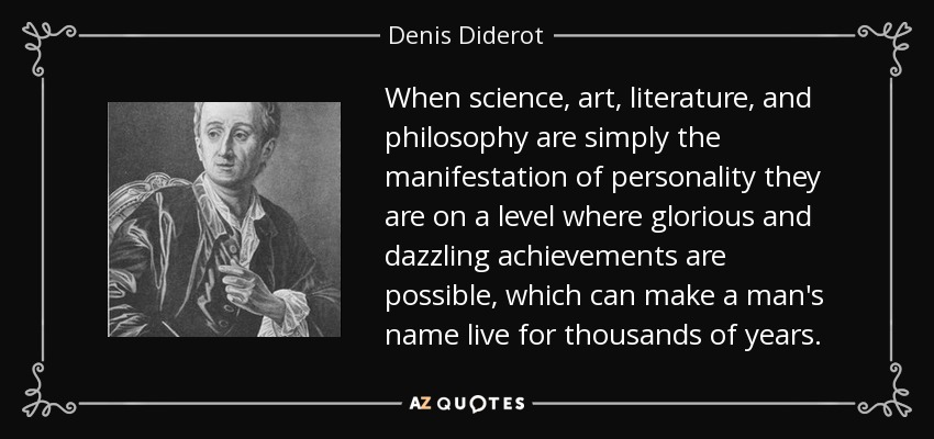 When science, art, literature, and philosophy are simply the manifestation of personality they are on a level where glorious and dazzling achievements are possible, which can make a man's name live for thousands of years. - Denis Diderot