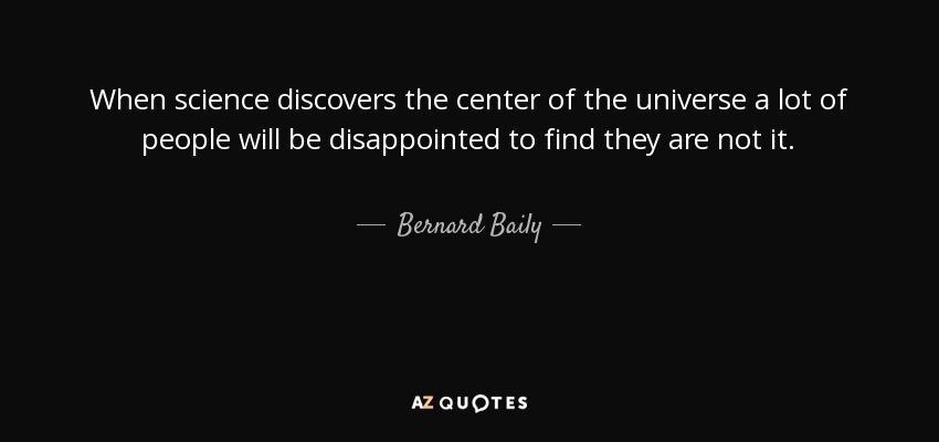 When science discovers the center of the universe a lot of people will be disappointed to find they are not it. - Bernard Baily