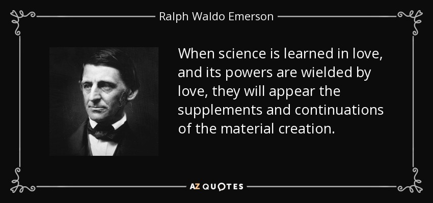 When science is learned in love, and its powers are wielded by love, they will appear the supplements and continuations of the material creation. - Ralph Waldo Emerson