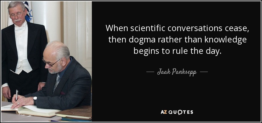 When scientific conversations cease, then dogma rather than knowledge begins to rule the day. - Jaak Panksepp