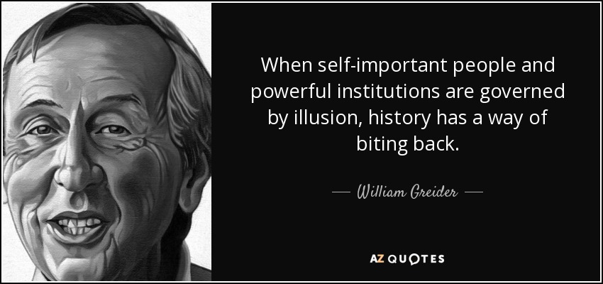 When self-important people and powerful institutions are governed by illusion, history has a way of biting back. - William Greider