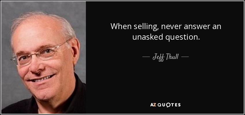When selling, never answer an unasked question. - Jeff Thull