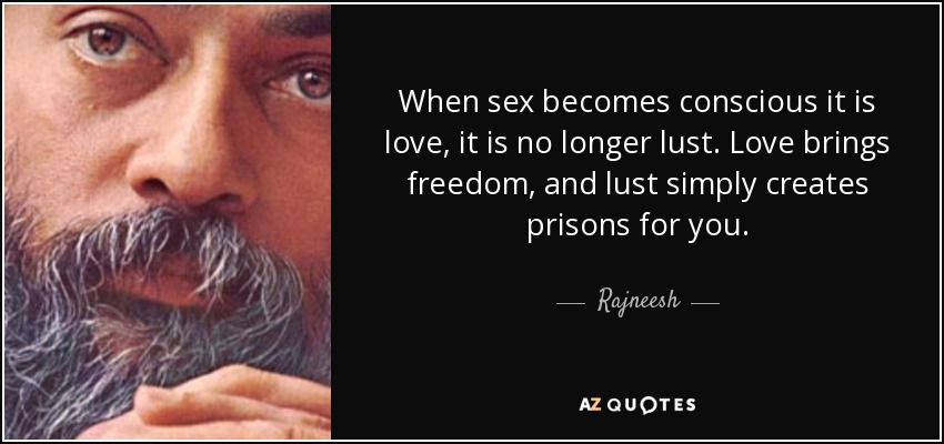 When sex becomes conscious it is love, it is no longer lust. Love brings freedom, and lust simply creates prisons for you. - Rajneesh