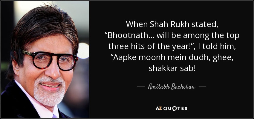 When Shah Rukh stated, “Bhootnath... will be among the top three hits of the year!”, I told him, “Aapke moonh mein dudh, ghee, shakkar sab! - Amitabh Bachchan