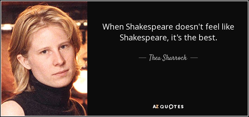 When Shakespeare doesn't feel like Shakespeare, it's the best. - Thea Sharrock