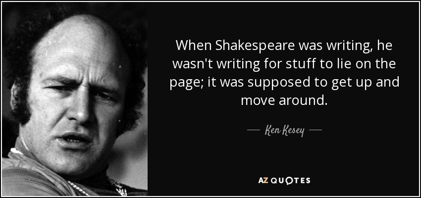 When Shakespeare was writing, he wasn't writing for stuff to lie on the page; it was supposed to get up and move around. - Ken Kesey