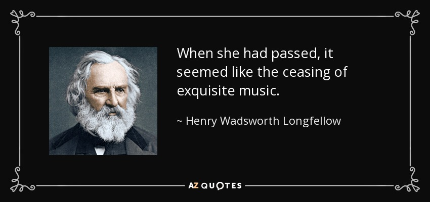 When she had passed, it seemed like the ceasing of exquisite music. - Henry Wadsworth Longfellow