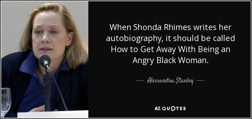When Shonda Rhimes writes her autobiography, it should be called How to Get Away With Being an Angry Black Woman. - Alessandra Stanley