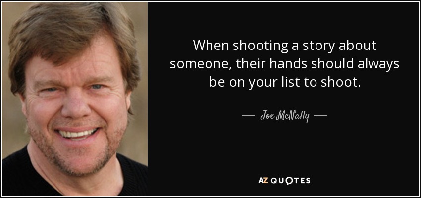 When shooting a story about someone, their hands should always be on your list to shoot. - Joe McNally