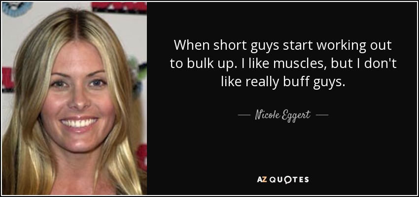 When short guys start working out to bulk up. I like muscles, but I don't like really buff guys. - Nicole Eggert