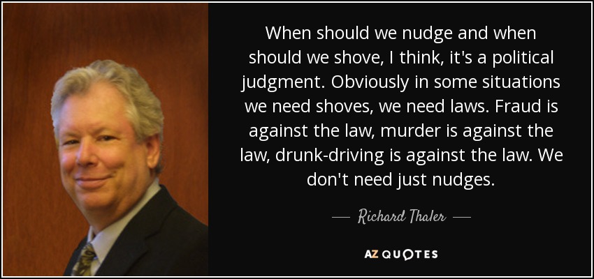 When should we nudge and when should we shove, I think, it's a political judgment. Obviously in some situations we need shoves, we need laws. Fraud is against the law, murder is against the law, drunk-driving is against the law. We don't need just nudges. - Richard Thaler