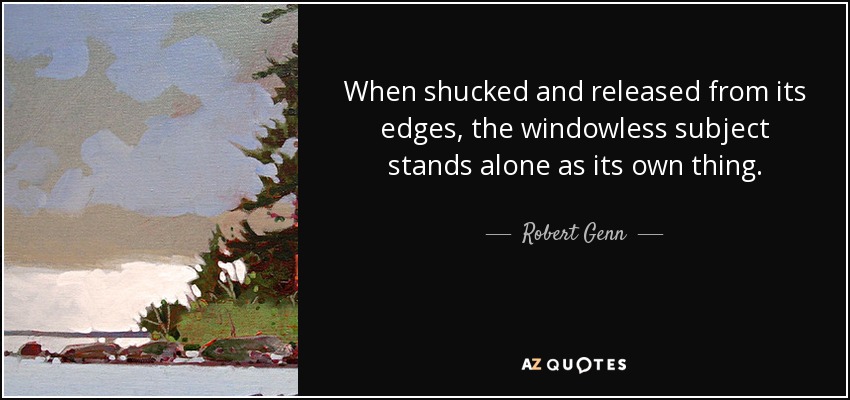 When shucked and released from its edges, the windowless subject stands alone as its own thing. - Robert Genn