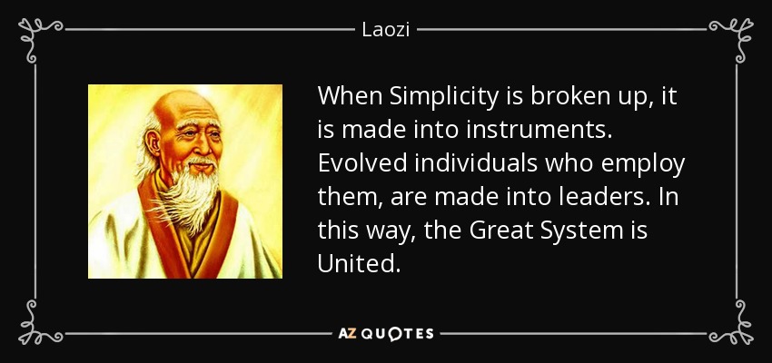 When Simplicity is broken up, it is made into instruments. Evolved individuals who employ them, are made into leaders. In this way, the Great System is United. - Laozi