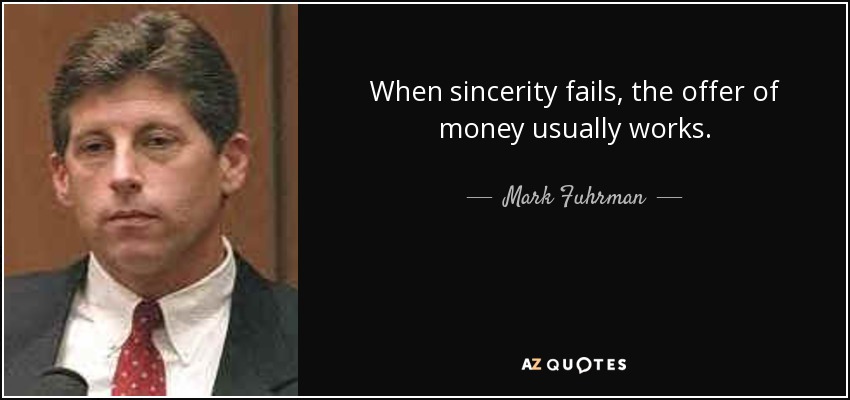 When sincerity fails, the offer of money usually works. - Mark Fuhrman