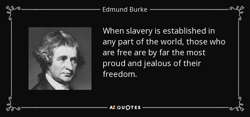 When slavery is established in any part of the world, those who are free are by far the most proud and jealous of their freedom. - Edmund Burke