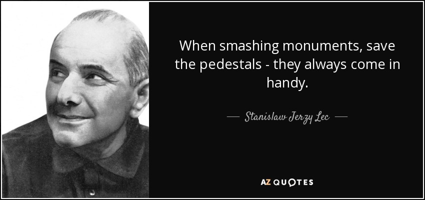 When smashing monuments, save the pedestals - they always come in handy. - Stanislaw Jerzy Lec