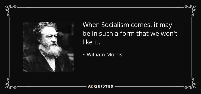When Socialism comes, it may be in such a form that we won't like it. - William Morris
