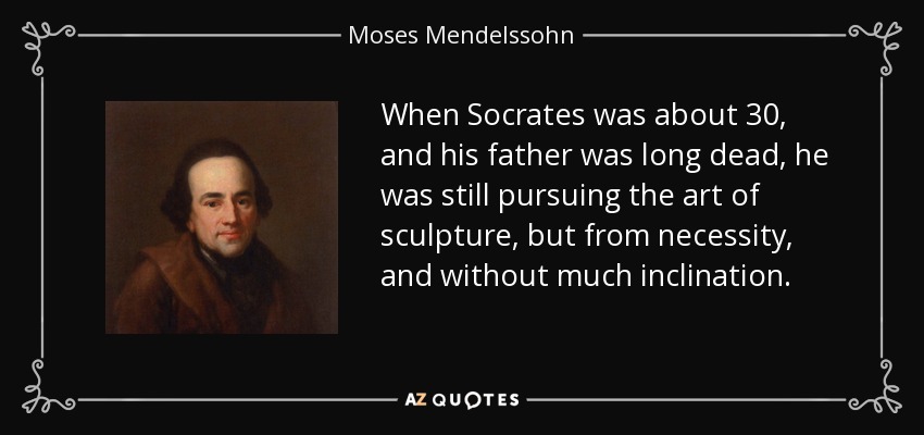 When Socrates was about 30, and his father was long dead, he was still pursuing the art of sculpture, but from necessity, and without much inclination. - Moses Mendelssohn