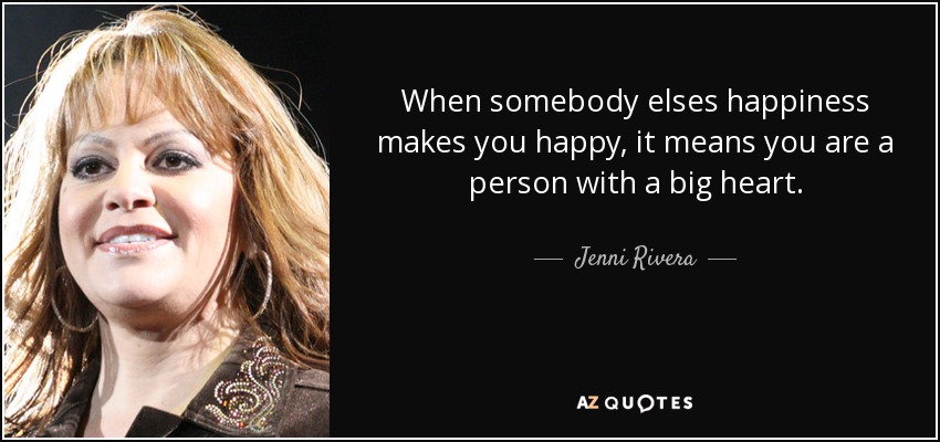 When somebody elses happiness makes you happy, it means you are a person with a big heart. - Jenni Rivera