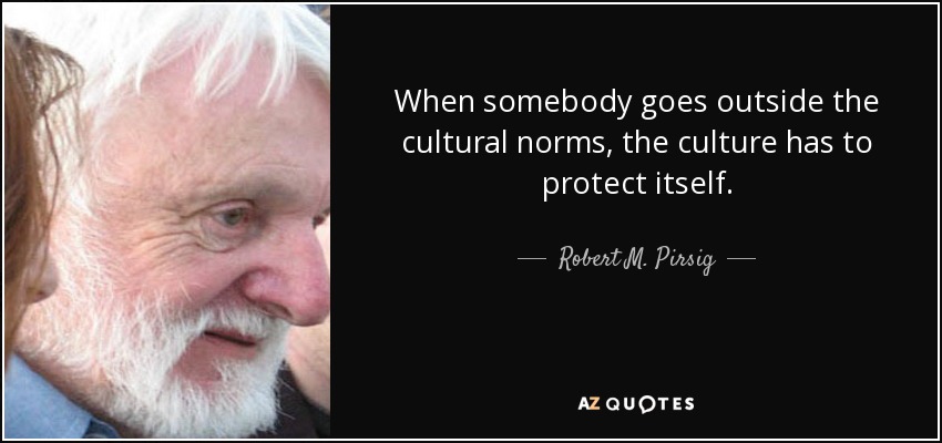 When somebody goes outside the cultural norms, the culture has to protect itself. - Robert M. Pirsig
