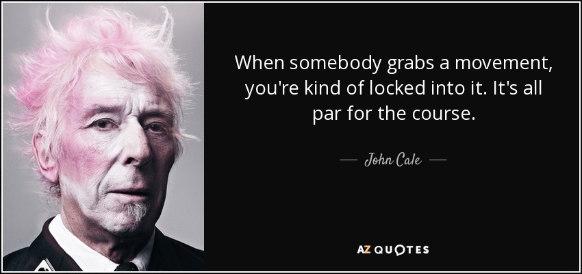 When somebody grabs a movement, you're kind of locked into it. It's all par for the course. - John Cale