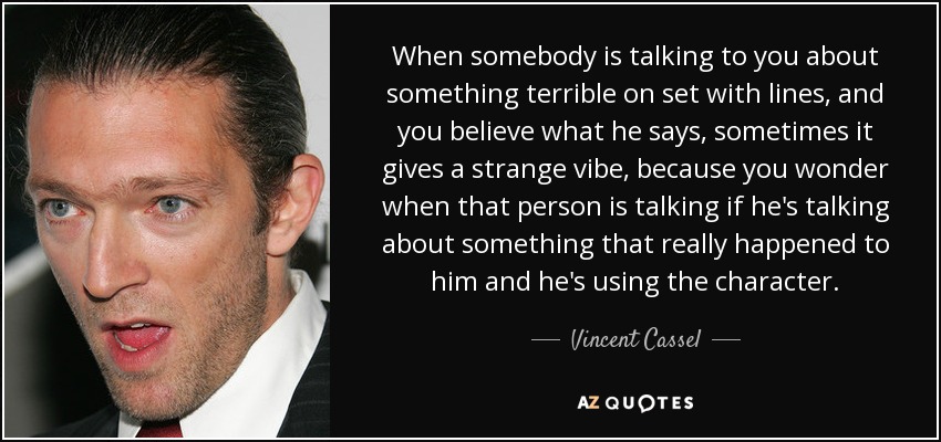 When somebody is talking to you about something terrible on set with lines, and you believe what he says, sometimes it gives a strange vibe, because you wonder when that person is talking if he's talking about something that really happened to him and he's using the character. - Vincent Cassel