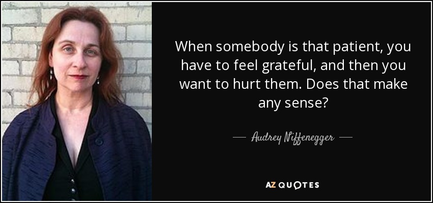 When somebody is that patient, you have to feel grateful, and then you want to hurt them. Does that make any sense? - Audrey Niffenegger