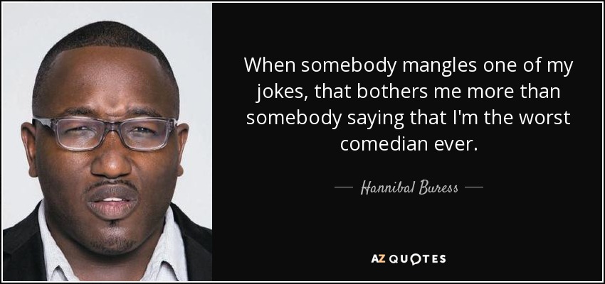 When somebody mangles one of my jokes, that bothers me more than somebody saying that I'm the worst comedian ever. - Hannibal Buress