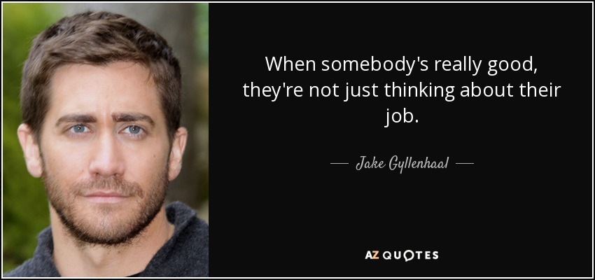 When somebody's really good, they're not just thinking about their job. - Jake Gyllenhaal