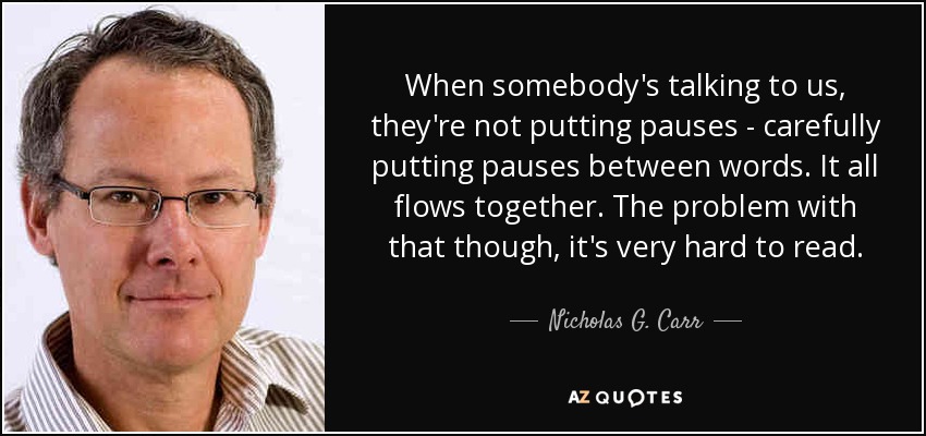 When somebody's talking to us, they're not putting pauses - carefully putting pauses between words. It all flows together. The problem with that though, it's very hard to read. - Nicholas G. Carr