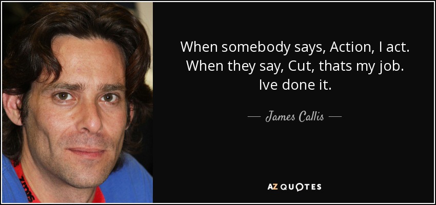 When somebody says, Action, I act. When they say, Cut, thats my job. Ive done it. - James Callis