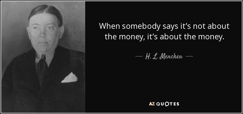 When somebody says it’s not about the money, it’s about the money. - H. L. Mencken