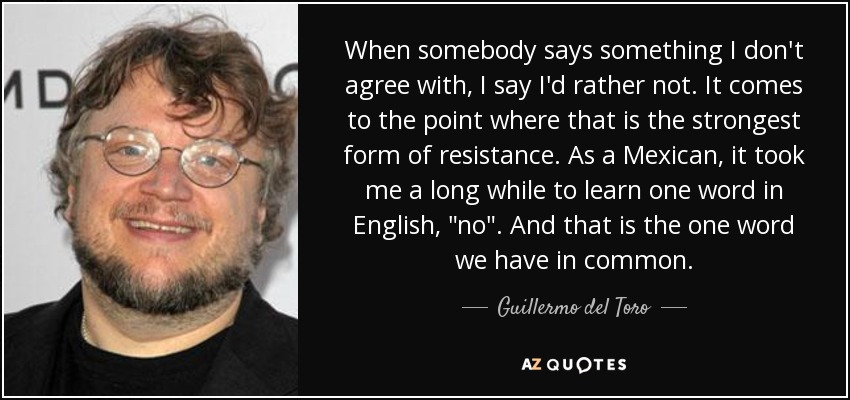 When somebody says something I don't agree with, I say I'd rather not. It comes to the point where that is the strongest form of resistance. As a Mexican, it took me a long while to learn one word in English, 