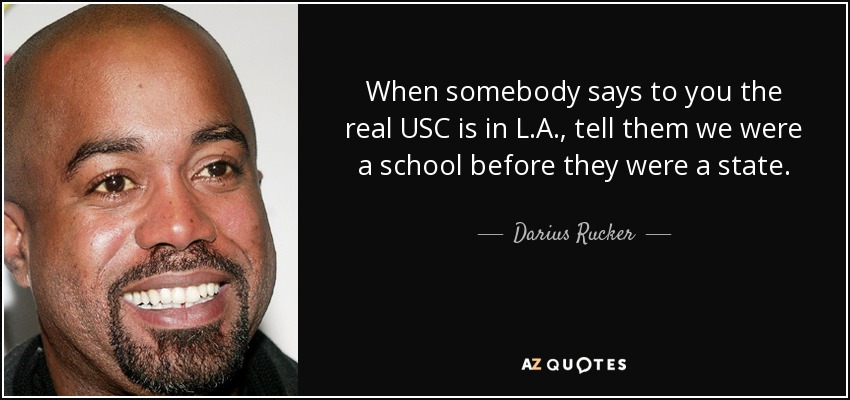When somebody says to you the real USC is in L.A., tell them we were a school before they were a state. - Darius Rucker