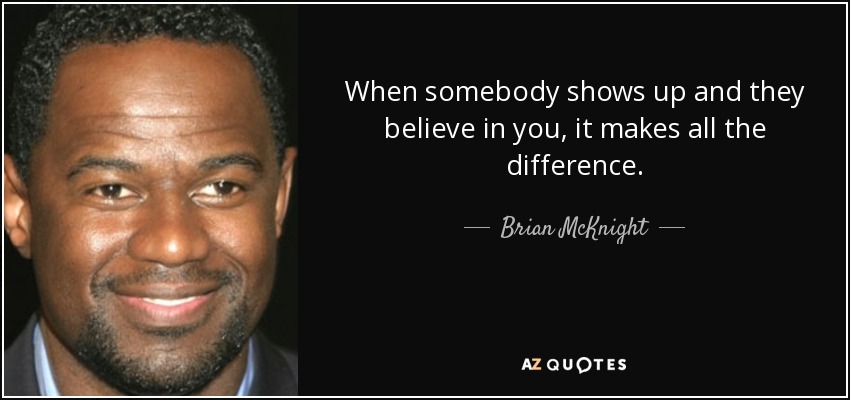 When somebody shows up and they believe in you, it makes all the difference. - Brian McKnight