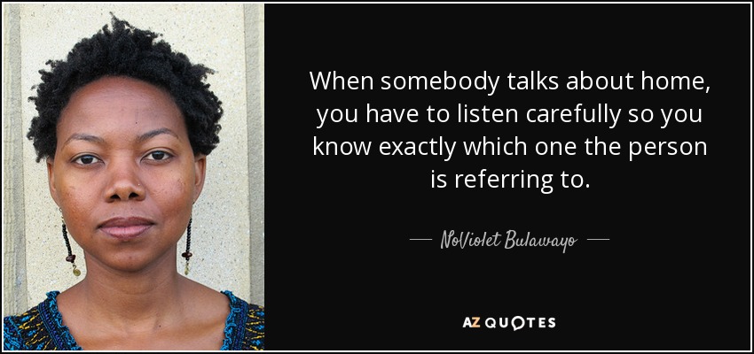 When somebody talks about home, you have to listen carefully so you know exactly which one the person is referring to. - NoViolet Bulawayo