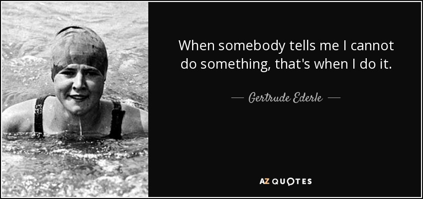 When somebody tells me I cannot do something, that's when I do it. - Gertrude Ederle