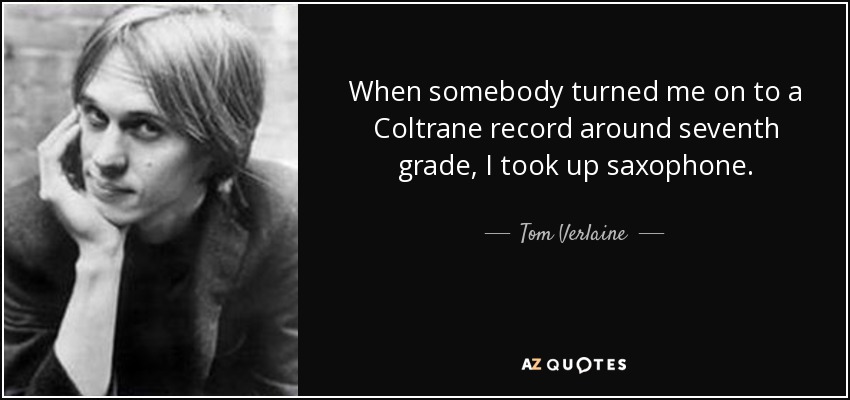 When somebody turned me on to a Coltrane record around seventh grade, I took up saxophone. - Tom Verlaine