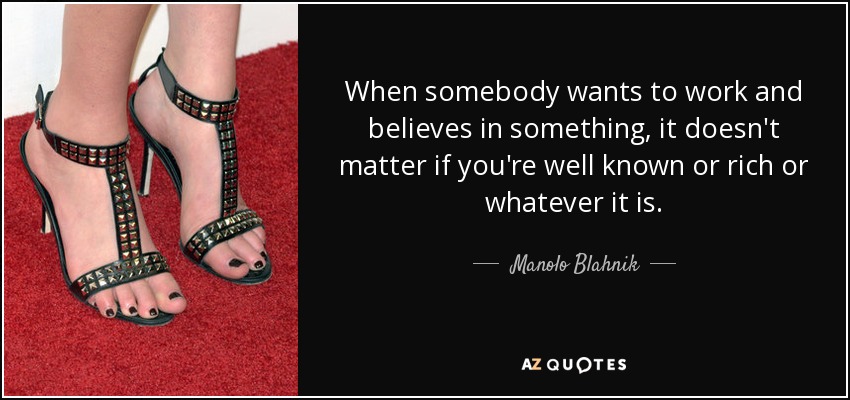 When somebody wants to work and believes in something, it doesn't matter if you're well known or rich or whatever it is. - Manolo Blahnik