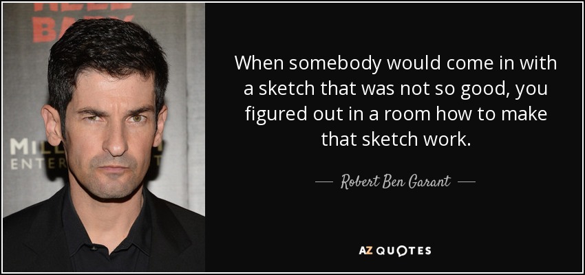 When somebody would come in with a sketch that was not so good, you figured out in a room how to make that sketch work. - Robert Ben Garant
