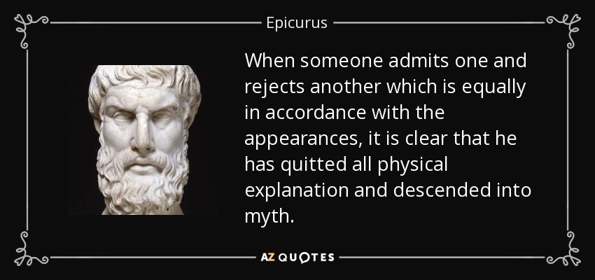 When someone admits one and rejects another which is equally in accordance with the appearances, it is clear that he has quitted all physical explanation and descended into myth. - Epicurus