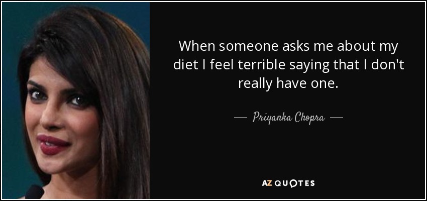 When someone asks me about my diet I feel terrible saying that I don't really have one. - Priyanka Chopra