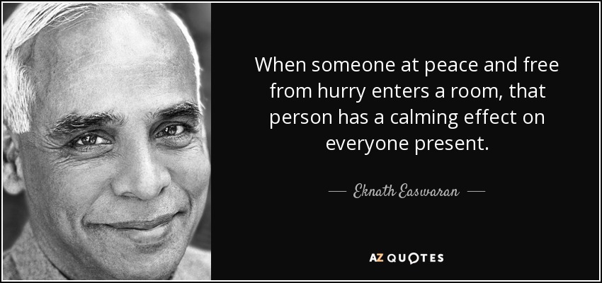 When someone at peace and free from hurry enters a room, that person has a calming effect on everyone present. - Eknath Easwaran