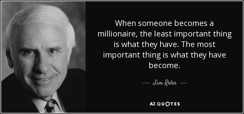 When someone becomes a millionaire, the least important thing is what they have. The most important thing is what they have become. - Jim Rohn