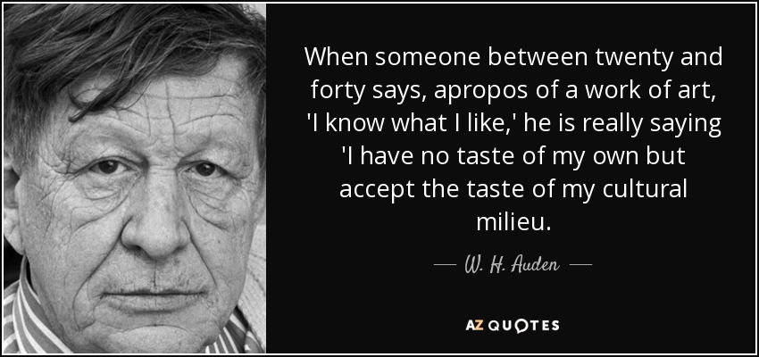 When someone between twenty and forty says, apropos of a work of art, 'I know what I like,' he is really saying 'I have no taste of my own but accept the taste of my cultural milieu. - W. H. Auden