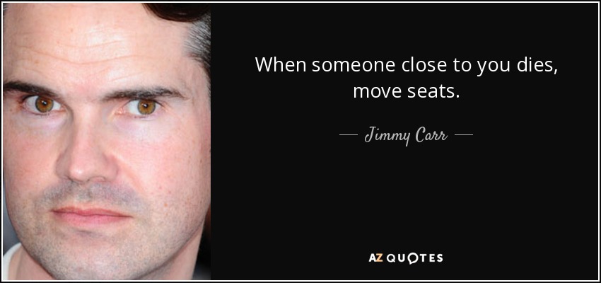 When someone close to you dies, move seats. - Jimmy Carr
